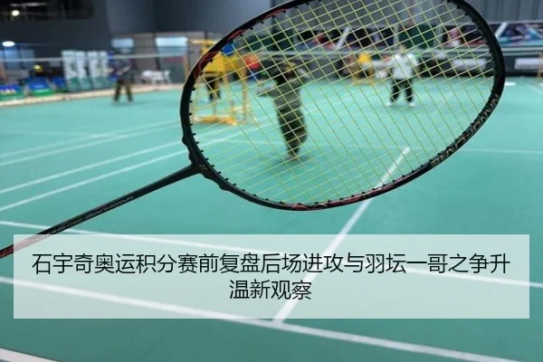 石宇奇奥运积分赛前复盘后场进攻与羽坛一哥之争升温新观察