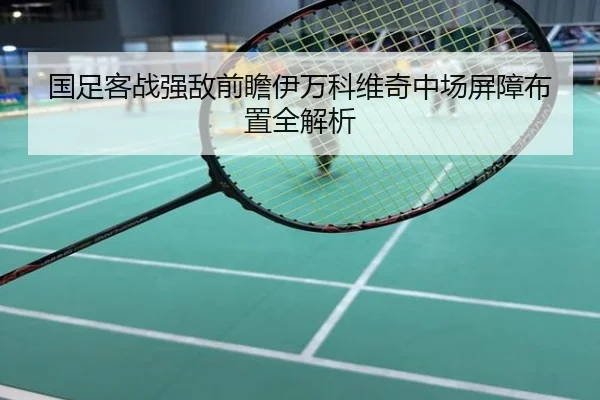 国足客战强敌前瞻伊万科维奇中场屏障布置全解析