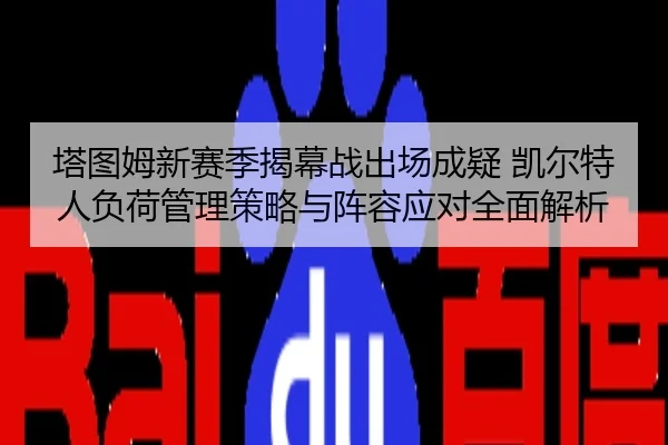 塔图姆新赛季揭幕战出场成疑 凯尔特人负荷管理策略与阵容应对全面解析